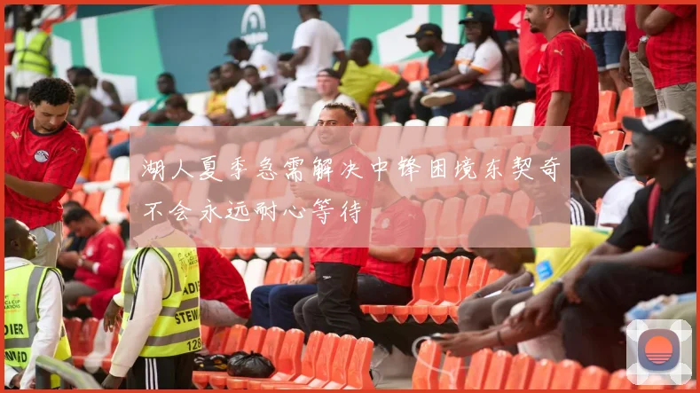 湖人夏季急需解决中锋困境东契奇不会永远耐心等待
