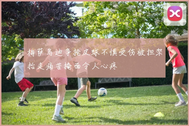 梅萨乌迪争抢皮球不慎受伤被担架抬走痛苦掩面令人心疼