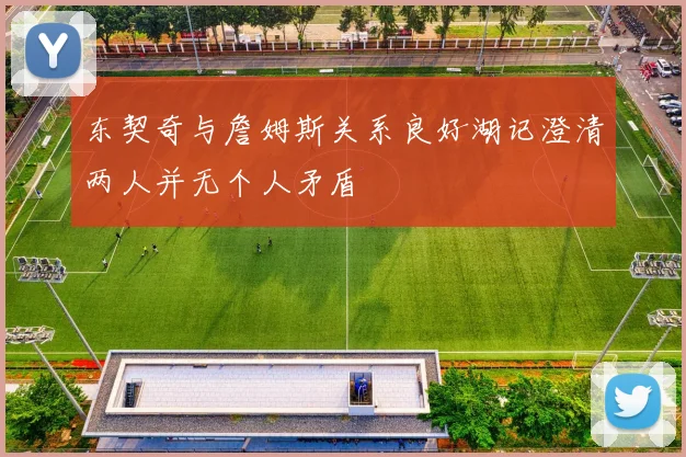 东契奇与詹姆斯关系良好湖记澄清两人并无个人矛盾
