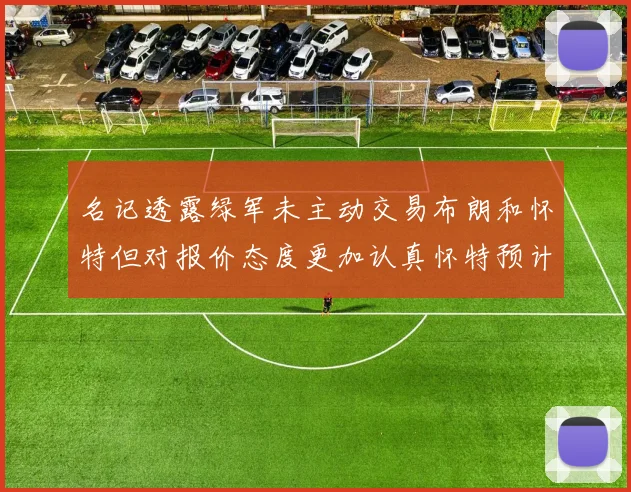 名记透露绿军未主动交易布朗和怀特但对报价态度更加认真怀特预计留队