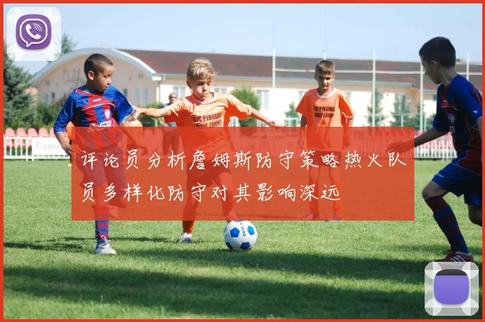评论员分析詹姆斯防守策略热火队员多样化防守对其影响深远