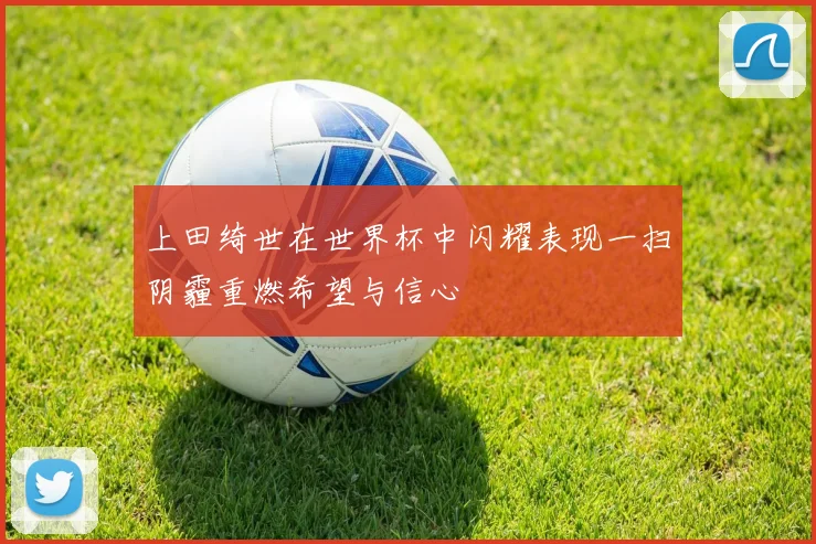 上田绮世在世界杯中闪耀表现一扫阴霾重燃希望与信心