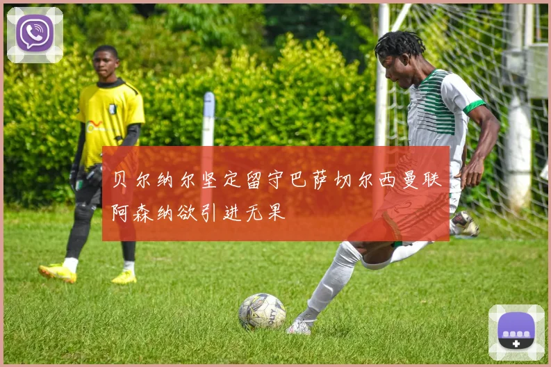 贝尔纳尔坚定留守巴萨切尔西曼联阿森纳欲引进无果