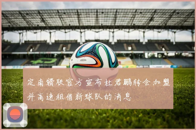 定南赣联官方宣布杜君鹏转会加盟并高速租借新球队的消息