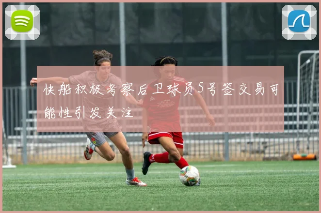 快船积极考察后卫球员5号签交易可能性引发关注