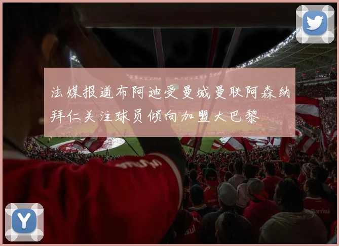 法媒报道布阿迪受曼城曼联阿森纳拜仁关注球员倾向加盟大巴黎